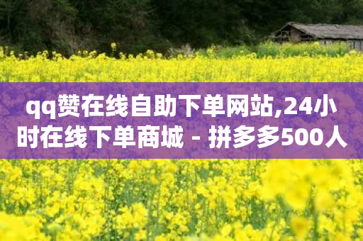 qq赞在线自助下单网站,24小时在线下单商城 - 拼多多500人互助群 - 拼多多700元副卡后面还有吗