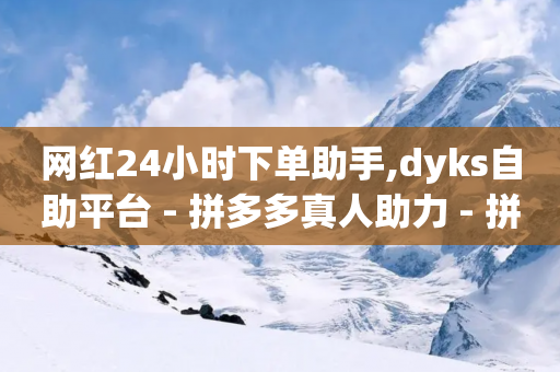 网红24小时下单助手,dyks自助平台 - 拼多多真人助力 - 拼多多商家app官方正版下载-第1张图片-靖非智能科技传媒