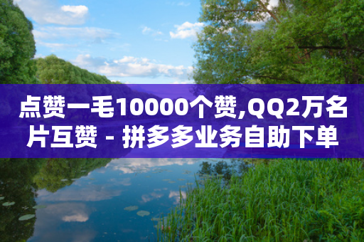 点赞一毛10000个赞,QQ2万名片互赞 - 拼多多业务自助下单网站 - 拼多多优惠卷分销怎么弄