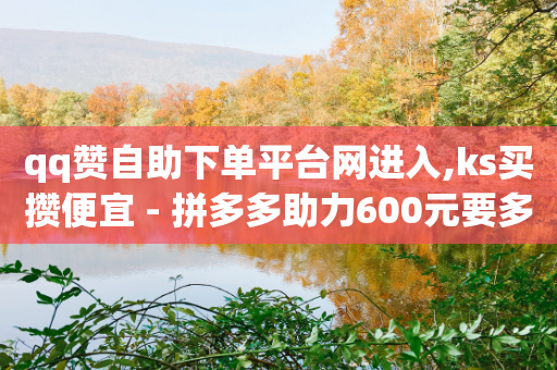 qq赞自助下单平台网进入,ks买攒便宜 - 拼多多助力600元要多少人 - 拼多多互助助力网站免费-第1张图片-靖非智能科技传媒