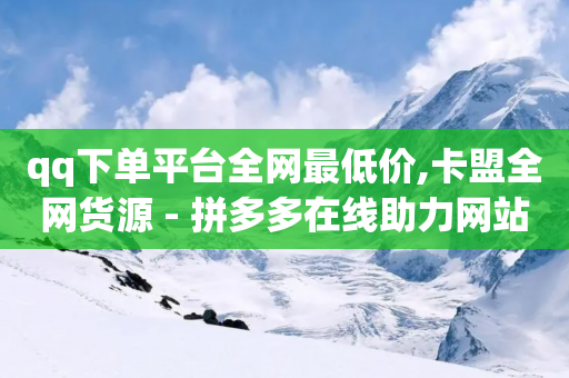 qq下单平台全网最低价,卡盟全网货源 - 拼多多在线助力网站 - 拼多多0.01碎片需要多少人-第1张图片-靖非智能科技传媒