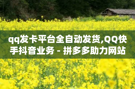 qq发卡平台全自动发货,QQ快手抖音业务 - 拼多多助力网站 - 拼多多付款脚本