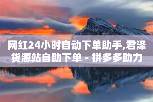 网红24小时自动下单助手,君泽货源站自助下单 - 拼多多助力600元要多少人 - 拼多多助力平台网站入口