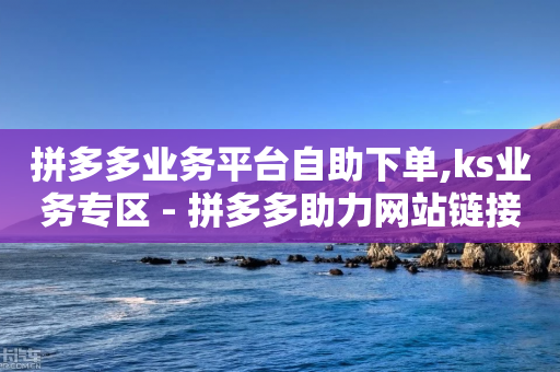 拼多多业务平台自助下单,ks业务专区 - 拼多多助力网站链接在哪 - 拼多多盲盒商品页规范