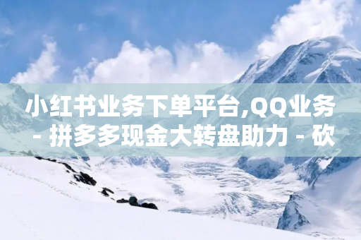 小红书业务下单平台,QQ业务 - 拼多多现金大转盘助力 - 砍一刀是什么意思