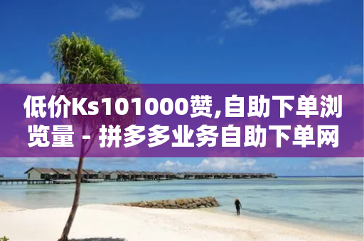 低价Ks101000赞,自助下单浏览量 - 拼多多业务自助下单网站 - 拼多多砍元宝是最后一步了吗