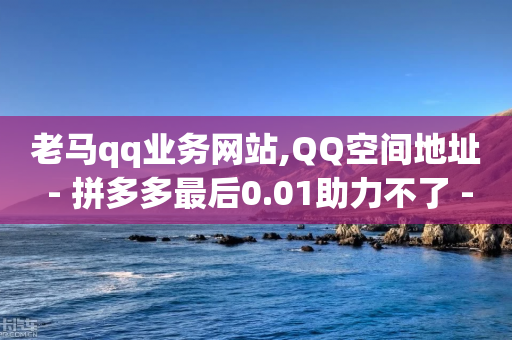 老马qq业务网站,QQ空间地址 - 拼多多最后0.01助力不了 - ks推广自助网站