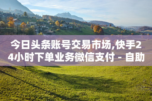 今日头条账号交易市场,快手24小时下单业务微信支付 - 自助下单拼多多 - 拼多多创小号砍能成功吗-第1张图片-靖非智能科技传媒