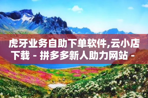 虎牙业务自助下单软件,云小店下载 - 拼多多新人助力网站 - 拼多多规则汇总-第1张图片-靖非智能科技传媒