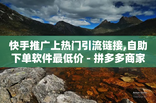 快手推广上热门引流链接,自助下单软件最低价 - 拼多多商家服务平台 - 拼多多助力刷人在线