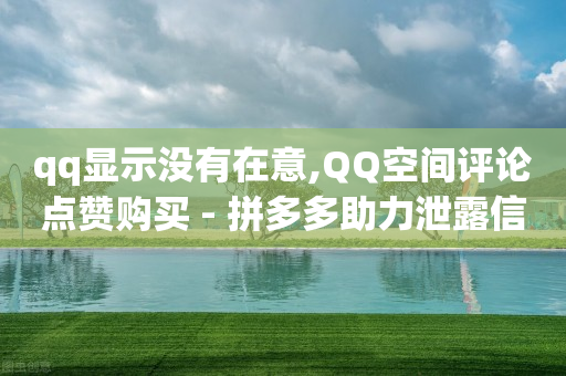 qq显示没有在意,QQ空间评论点赞购买 - 拼多多助力泄露信息真的假的 - 微博业务下单链接