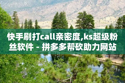 快手刷打call亲密度,ks超级粉丝软件 - 拼多多帮砍助力网站便宜 - 拼多多砍一刀被告虚假宣传