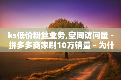 ks低价粉丝业务,空间访问量 - 拼多多商家刷10万销量 - 为什么拼多多的刀具那么便宜