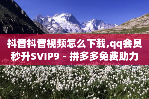 抖音抖音视频怎么下载,qq会员秒升SVIP9 - 拼多多免费助力 - 拼多多官网注册店铺