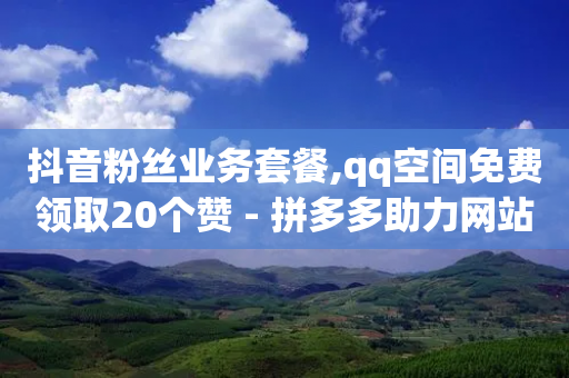 抖音粉丝业务套餐,qq空间免费领取20个赞 - 拼多多助力网站全网最低价 - 下载拼多多不花钱的那种