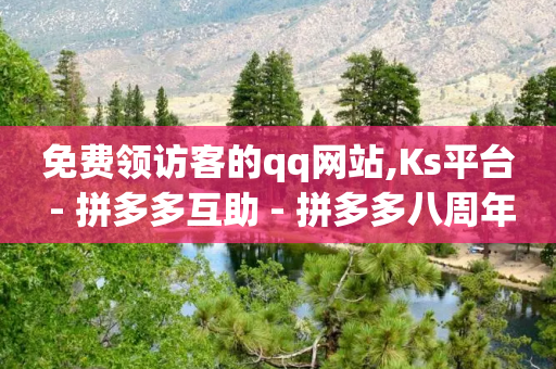 免费领访客的qq网站,Ks平台 - 拼多多互助 - 拼多多八周年活动