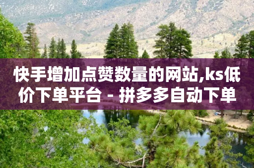 快手增加点赞数量的网站,ks低价下单平台 - 拼多多自动下单5毛脚本下载 - 拼多多代砍网站蘑菇科技