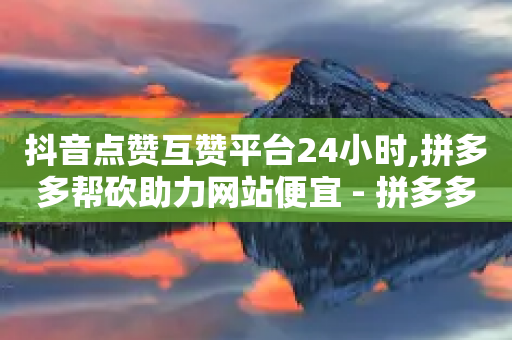 抖音点赞互赞平台24小时,拼多多帮砍助力网站便宜 - 拼多多700元助力需要多少人 - 钱多多官网网站