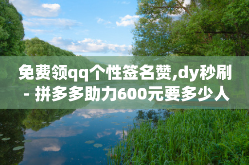 免费领qq个性签名赞,dy秒刷 - 拼多多助力600元要多少人 - 网站购买请多多助力是真的吗