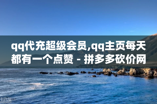 qq代充超级会员,qq主页每天都有一个点赞 - 拼多多砍价网站一元10刀 - 拼多多拍低价单脚本