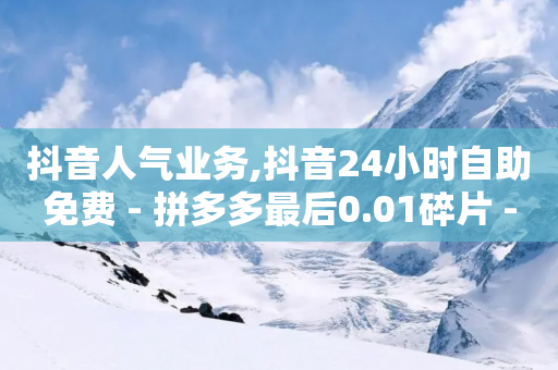 抖音人气业务,抖音24小时自助免费 - 拼多多最后0.01碎片 - 拼多多挑一件商品免费拿-第1张图片-靖非智能科技传媒