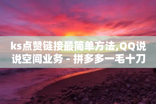 ks点赞链接最简单方法,QQ说说空间业务 - 拼多多一毛十刀平台 - 积分完了是元宝