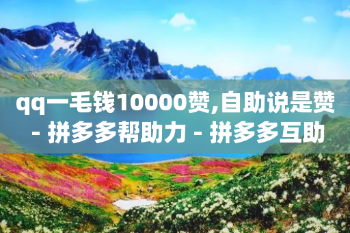 qq一毛钱10000赞,自助说是赞 - 拼多多帮助力 - 拼多多互助平台