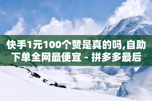 快手1元100个赞是真的吗,自助下单全网最便宜 - 拼多多最后0.01助力不了 - 2024年多多改销量