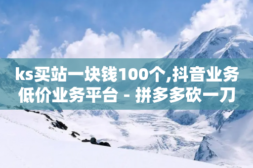 ks买站一块钱100个,抖音业务低价业务平台 - 拼多多砍一刀助力平台网站 - 拼多多怎么才算到货了