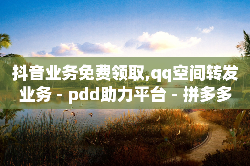 抖音业务免费领取,qq空间转发业务 - pdd助力平台 - 拼多多抽奖700元是真的吗