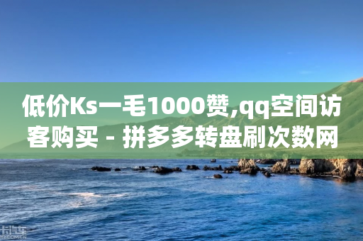 低价Ks一毛1000赞,qq空间访客购买 - 拼多多转盘刷次数网站免费 - 被多多关闭了人工客服