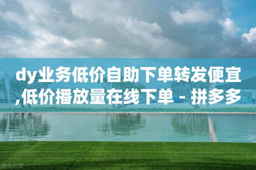 dy业务低价自助下单转发便宜,低价播放量在线下单 - 拼多多刷助力网站新用户真人 - 拼多多奥运会50助力