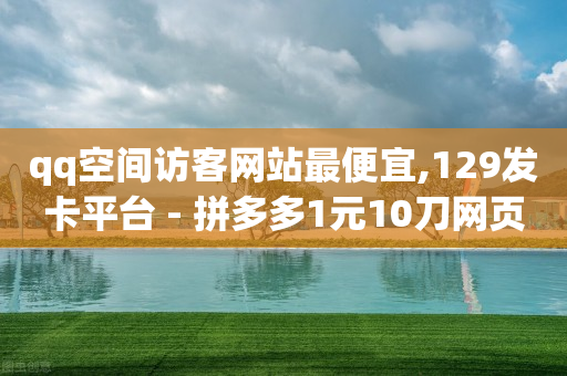 qq空间访客网站最便宜,129发卡平台 - 拼多多1元10刀网页版 - 建拼多多互点群安全吗