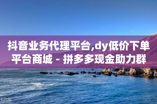 抖音业务代理平台,dy低价下单平台商城 - 拼多多现金助力群免费群 - 拼多多帮砍一刀安全吗