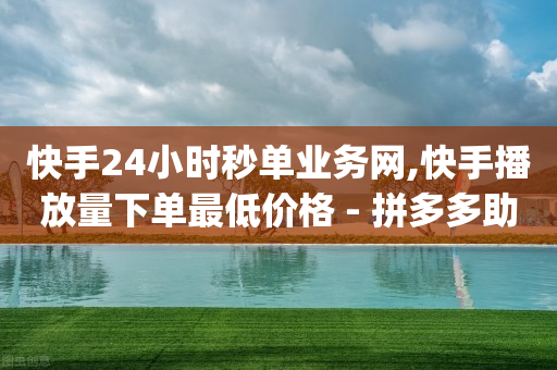 快手24小时秒单业务网,快手播放量下单最低价格 - 拼多多助力在线 - qq自助下单商城