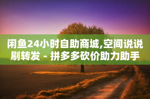 闲鱼24小时自助商城,空间说说刷转发 - 拼多多砍价助力助手 - 拼多多600块钱要多少人助力