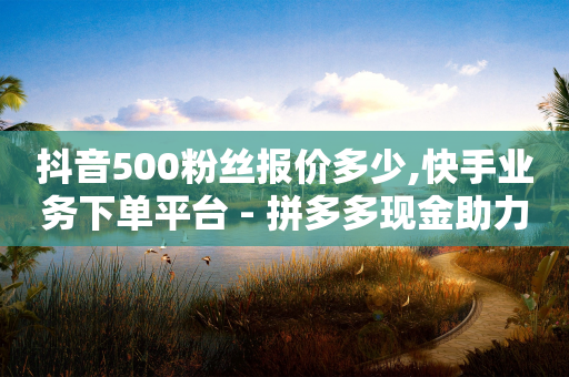 抖音500粉丝报价多少,快手业务下单平台 - 拼多多现金助力群免费群 - 拼多多刷刀会怎样