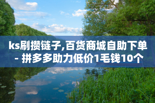 ks刷攒链子,百货商城自助下单 - 拼多多助力低价1毛钱10个 - 拼多多红包2024偏他人-第1张图片-靖非智能科技传媒