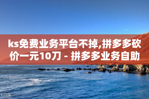 ks免费业务平台不掉,拼多多砍价一元10刀 - 拼多多业务自助平台 - 拼多多700需要多少个锦鲤