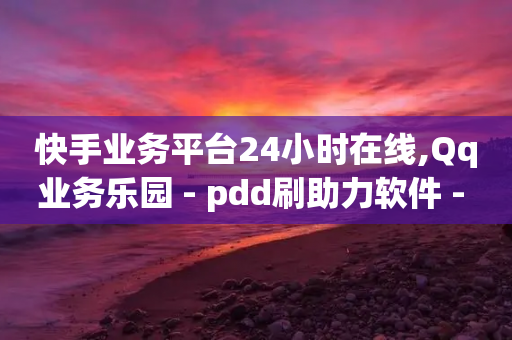 快手业务平台24小时在线,Qq业务乐园 - pdd刷助力软件 - 拼多多到元宝了还要多少人