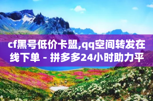 cf黑号低价卡盟,qq空间转发在线下单 - 拼多多24小时助力平台 - 拼多多50元真的假的啊