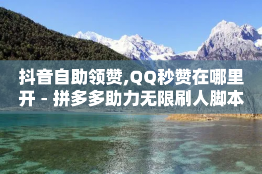 抖音自助领赞,QQ秒赞在哪里开 - 拼多多助力无限刷人脚本 - 2024年8月拼多多套路有哪些