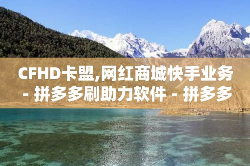 CFHD卡盟,网红商城快手业务 - 拼多多刷助力软件 - 拼多多助力有几层