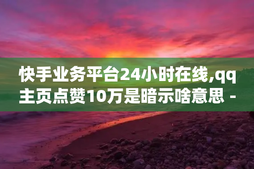 快手业务平台24小时在线,qq主页点赞10万是暗示啥意思 - 拼多多卡盟自助下单服务 - 拼多多砍一刀助力平台新用户