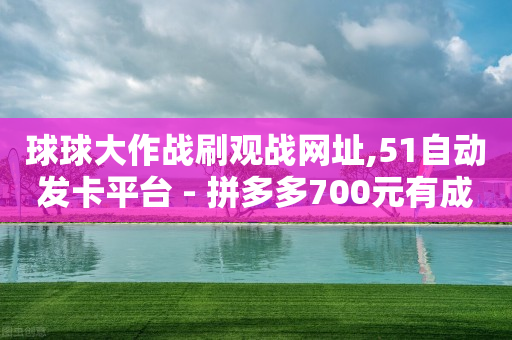 球球大作战刷观战网址,51自动发卡平台 - 拼多多700元有成功的吗 - 薅羊毛赚钱的网站