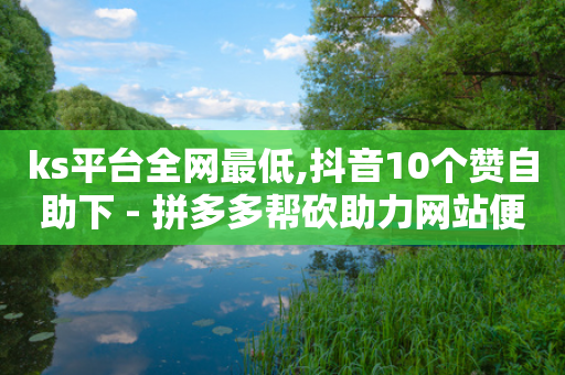 ks平台全网最低,抖音10个赞自助下 - 拼多多帮砍助力网站便宜的原因分析与反馈建议 - 拼多多助力助力购买次数