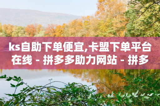 ks自助下单便宜,卡盟下单平台在线 - 拼多多助力网站 - 拼多多抽50大约拉多少人