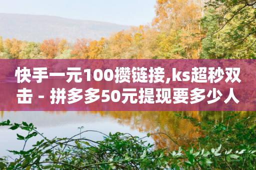 快手一元100攒链接,ks超秒双击 - 拼多多50元提现要多少人助力 - 拼多多爪刀合法吗