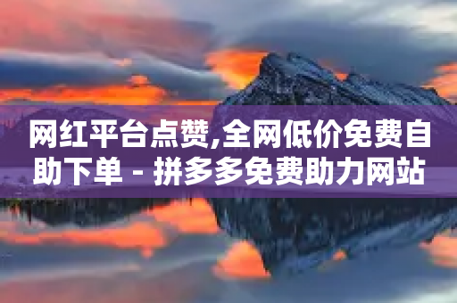 网红平台点赞,全网低价免费自助下单 - 拼多多免费助力网站入口 - 拼多多助力群二维码最新