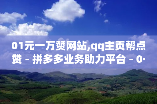 01元一万赞网站,qq主页帮点赞 - 拼多多业务助力平台 - 0·1积分要几个人助力50元